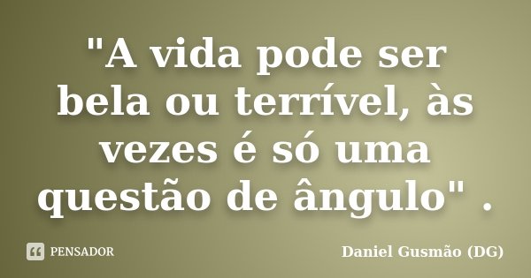 "A vida pode ser bela ou terrível, às vezes é só uma questão de ângulo" .... Frase de Daniel Gusmão (DG).