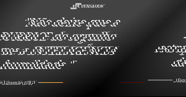 "Não deixe que a BURRICE do orgulho estrague a INTELIGÊNCIA da humildade "... Frase de Daniel Gusmão (DG).