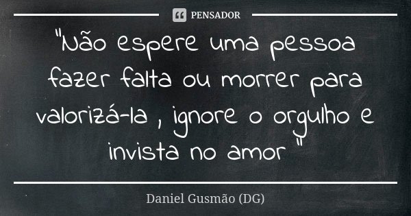 "Não espere uma pessoa fazer falta ou morrer para valorizá-la , ignore o orgulho e invista no amor "... Frase de Daniel Gusmão DG.