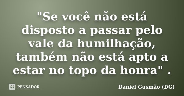 "Se você não está disposto a passar pelo vale da humilhação, também não está apto a estar no topo da honra" .... Frase de Daniel Gusmão DG.