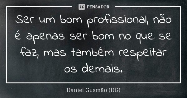 Ser um bom profissional, não é apenas ser bom no que se faz, mas também respeitar os demais.... Frase de Daniel Gusmão (DG).