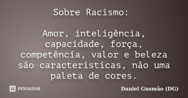 Sobre Racismo: Amor, inteligência, capacidade, força, competência, valor e beleza são características, não uma paleta de cores.... Frase de Daniel Gusmão DG.