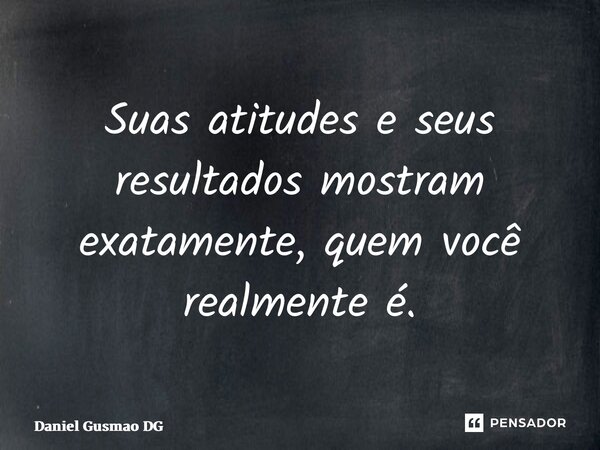 ⁠Suas atitudes e seus resultados mostram exatamente, quem você realmente é.... Frase de Daniel Gusmão DG.