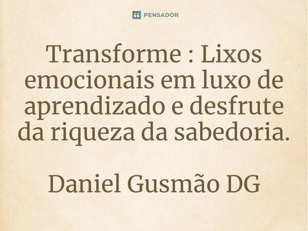 Transforme : ⁠Lixos emocionais em luxo de aprendizado e desfrute da riqueza da sabedoria.... Frase de Daniel Gusmão DG.