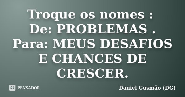 Troque os nomes : De: PROBLEMAS . Para: MEUS DESAFIOS E CHANCES DE CRESCER.... Frase de Daniel Gusmão DG.