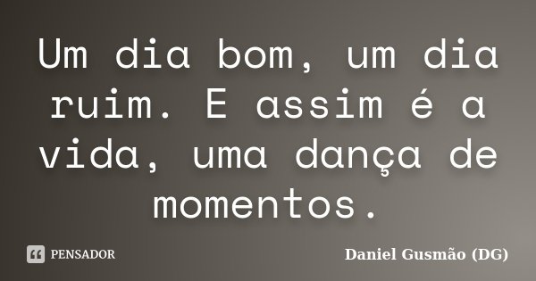 Um dia bom, um dia ruim. E assim é a vida, uma dança de momentos.... Frase de Daniel Gusmão DG.