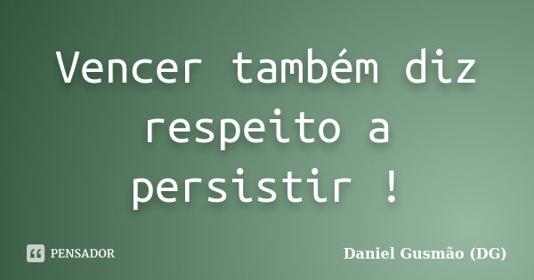 Vencer também diz respeito a persistir !... Frase de Daniel Gusmão (DG).