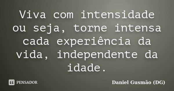 Viva com intensidade ou seja, torne intensa cada experiência da vida, independente da idade.... Frase de Daniel Gusmão DG.
