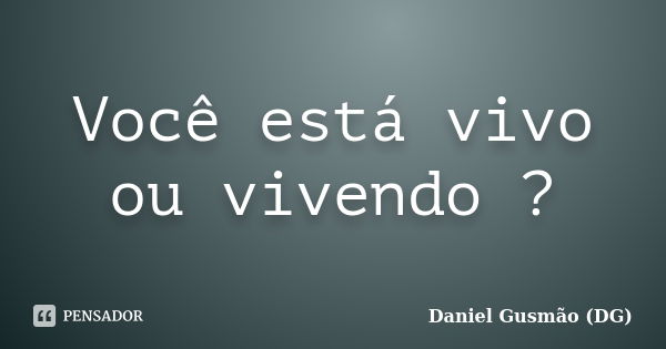 Você está vivo ou vivendo ?... Frase de Daniel Gusmão DG.