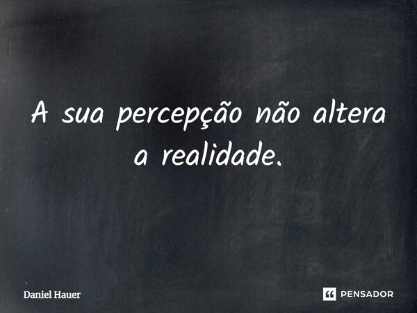 ⁠A sua percepção não altera a realidade.... Frase de Daniel Hauer.