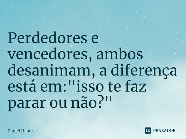 ⁠Perdedores e vencedores, ambos desanimam, a diferença está em: "isso te faz parar ou não?"... Frase de Daniel Hauer.