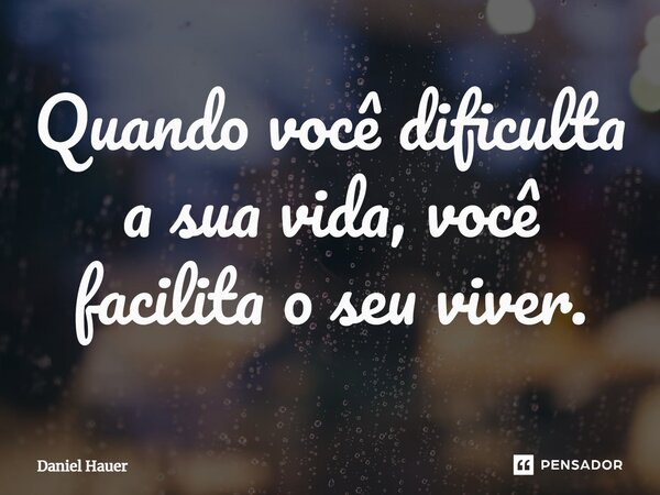 ⁠Quando você dificulta a sua vida, você facilita o seu viver.... Frase de Daniel Hauer.