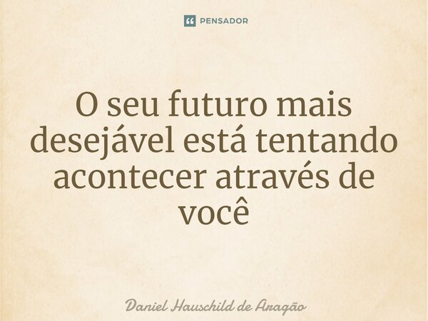 ⁠O seu futuro mais desejável está tentando acontecer através de você... Frase de Daniel Hauschild de Aragão.