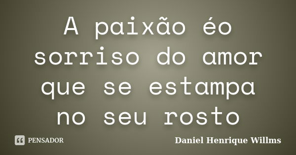 A paixão éo sorriso do amor que se estampa no seu rosto... Frase de Daniel Henrique Willms.