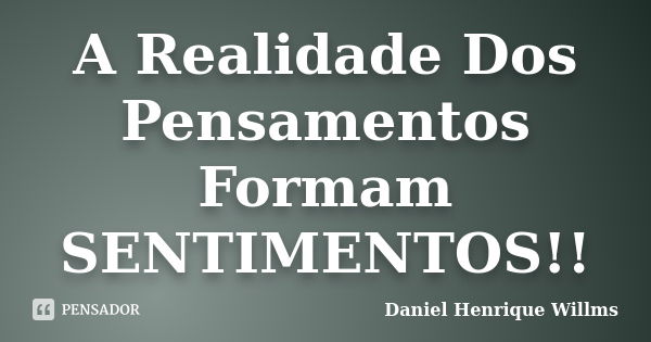 A Realidade Dos Pensamentos Formam SENTIMENTOS!!... Frase de Daniel Henrique Willms.