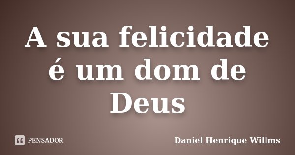 A sua felicidade é um dom de Deus... Frase de Daniel Henrique Willms.