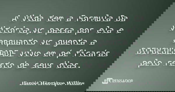 A Vida tem a Formula Da Vitória,vc passa por ela e enquanto vc guenta a DIFUCULDADE vivo em pé ficarás pelo resto de seus dias.... Frase de Daniel Henrique Willms.