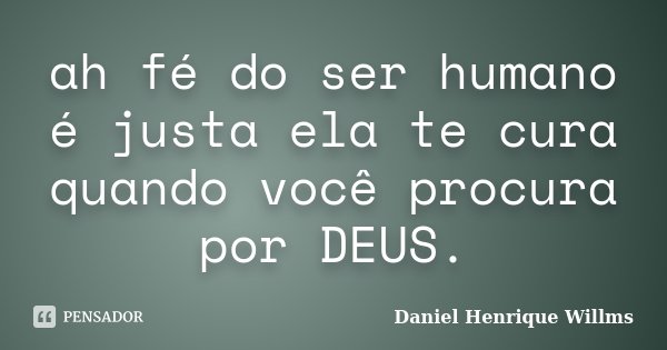 ah fé do ser humano é justa ela te cura quando você procura por DEUS.... Frase de Daniel Henrique Willms.