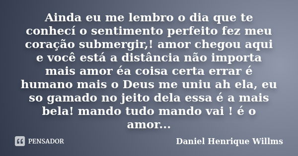 Ainda eu me lembro o dia que te conhecí o sentimento perfeito fez meu coração submergir,! amor chegou aqui e você está a distância não importa mais amor éa cois... Frase de Daniel Henrique Willms.