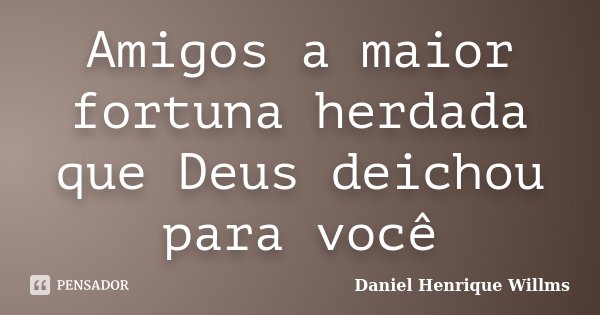 Amigos a maior fortuna herdada que Deus deichou para você... Frase de Daniel Henrique Willms.