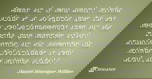 Amoo vc ó meu amor! minha vida é a alegria que tá eo meu relacionamento com vc éa rocha que mantém vivo! atualmente,vc éa semente da minha felicidade o céu azul... Frase de Daniel Henrique Willms.