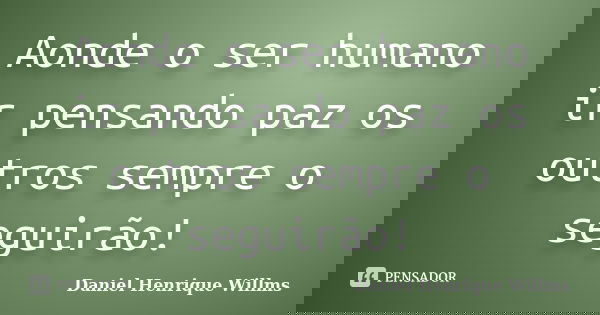Aonde o ser humano ir pensando paz os outros sempre o seguirão!... Frase de Daniel Henrique Willms.