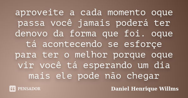 aproveite a cada momento oque passa você jamais poderá ter denovo da forma que foi. oque tá acontecendo se esforçe para ter o melhor porque oque vir você tá esp... Frase de Daniel Henrique Willms.