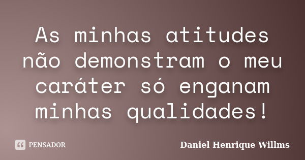 As minhas atitudes não demonstram o meu caráter só enganam minhas qualidades!... Frase de Daniel Henrique Willms.