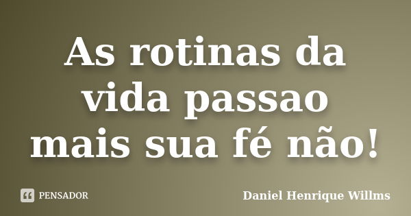 As rotinas da vida passao mais sua fé não!... Frase de Daniel Henrique Willms.