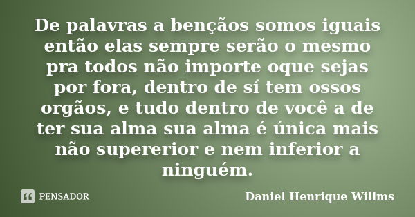 De palavras a bençãos somos iguais então elas sempre serão o mesmo pra todos não importe oque sejas por fora, dentro de sí tem ossos orgãos, e tudo dentro de vo... Frase de Daniel Henrique Willms.