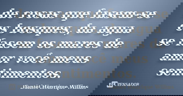 de rosas que fasem-se os bosques, da agua se fasem os mares de amor você meus sentimentos.... Frase de Daniel Henrique Willms.