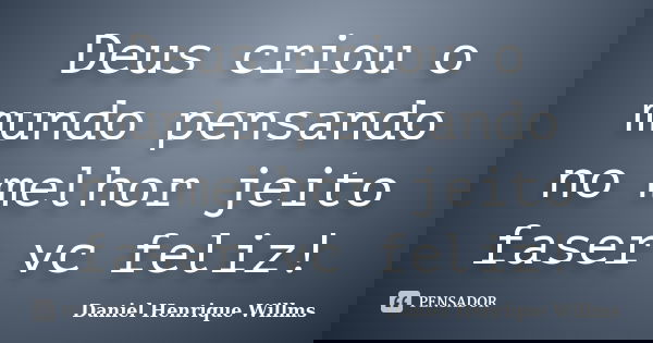 Deus criou o mundo pensando no melhor jeito faser vc feliz!... Frase de Daniel Henrique Willms.