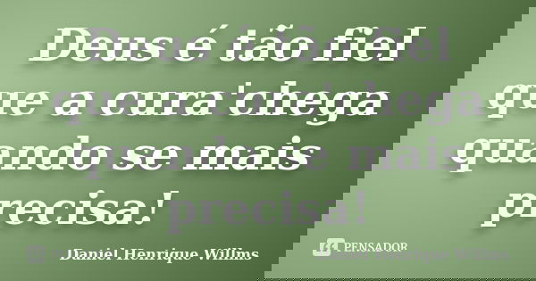 Deus é tão fiel que a cura'chega quando se mais precisa!... Frase de Daniel Henrique Willms.