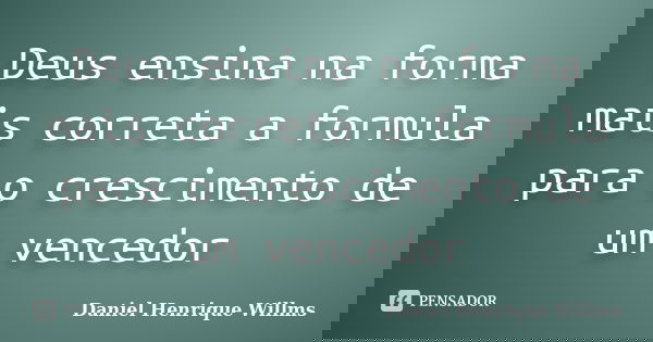Deus ensina na forma mais correta a formula para o crescimento de um vencedor... Frase de Daniel Henrique Willms.