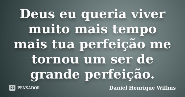Deus eu queria viver muito mais tempo mais tua perfeição me tornou um ser de grande perfeição.... Frase de Daniel Henrique Willms.