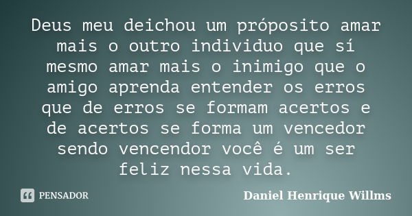 Deus meu deichou um próposito amar mais o outro individuo que sí mesmo amar mais o inimigo que o amigo aprenda entender os erros que de erros se formam acertos ... Frase de Daniel Henrique Willms.