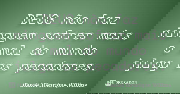 DEUS não faz ninguem sofrer mais o mal do mundo julga os pecadores.... Frase de Daniel Henrique Willms.