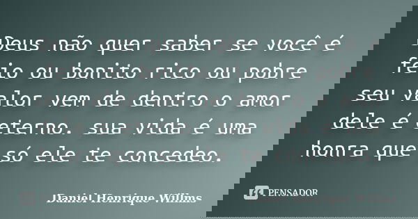 Deus não quer saber se você é feio ou bonito rico ou pobre seu valor vem de dentro o amor dele é eterno. sua vida é uma honra que só ele te concedeo.... Frase de Daniel Henrique Willms.