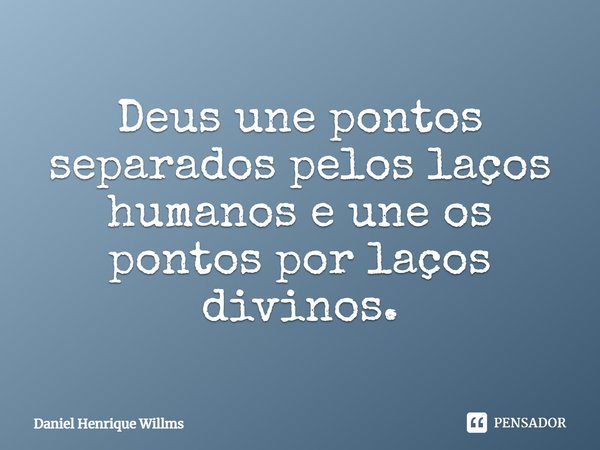 Deus une pontos separados pelos laços humanos e une os pontos por laços divinos.... Frase de Daniel Henrique Willms.