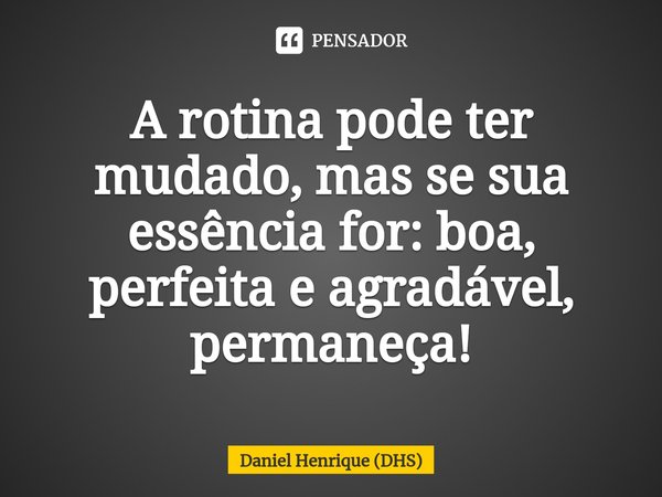 ⁠A rotina pode ter mudado, mas se sua essência for: boa, perfeita e agradável, permaneça!... Frase de Daniel Henrique (DHS).