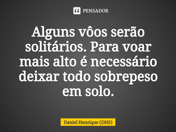 ⁠Alguns vôos serão solitários. Para voar mais alto é necessário deixar todo sobrepeso em solo.... Frase de Daniel Henrique (DHS).
