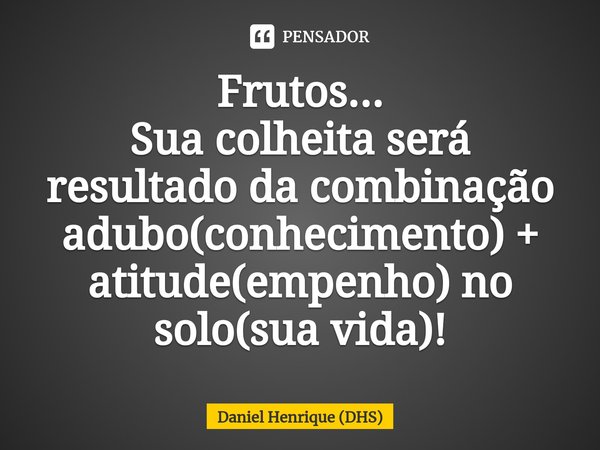 ⁠Frutos...
Sua colheita será resultado da combinação adubo(conhecimento) + atitude(empenho) no solo(sua vida)!... Frase de Daniel Henrique (DHS).