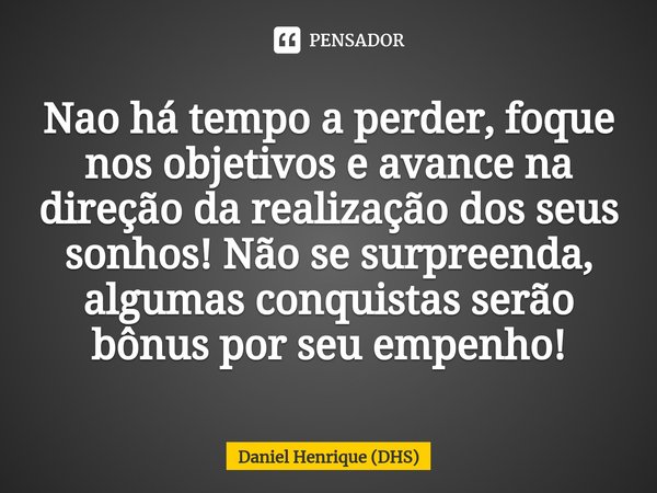 ⁠Nao há tempo a perder, foque nos objetivos e avance na direção da realização dos seus sonhos! Não se surpreenda, algumas conquistas serão bônus por seu empenho... Frase de Daniel Henrique (DHS).