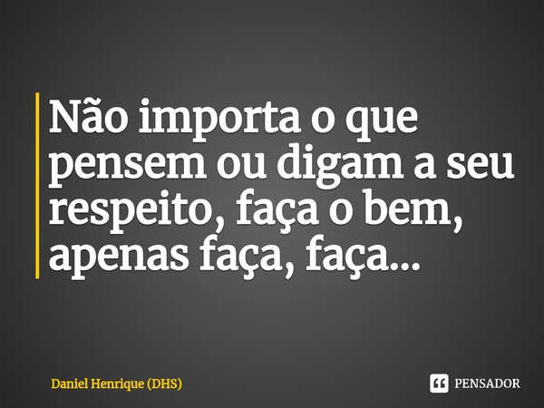 ⁠Não importa o que pensem ou digam a seu respeito, faça o bem, apenas faça, faça...... Frase de Daniel Henrique (DHS).