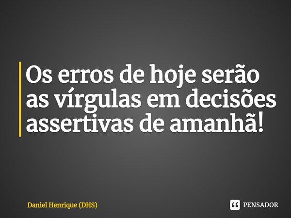 ⁠Os erros de hoje serão as vírgulas em decisões assertivas de amanhã!... Frase de Daniel Henrique (DHS).