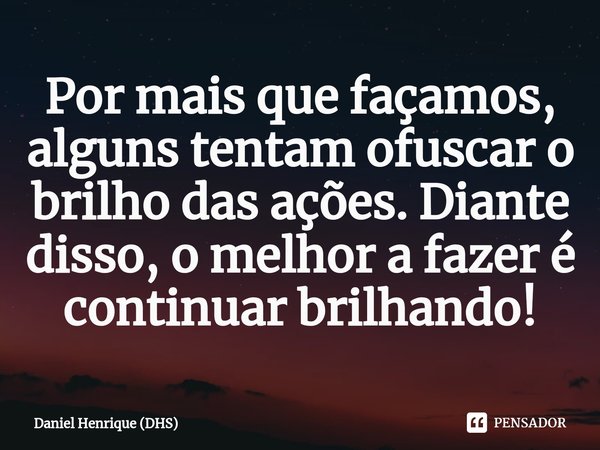 ⁠Por mais que façamos, alguns tentam ofuscar o brilho das ações. Diante disso, o melhor a fazer é continuar brilhando!... Frase de Daniel Henrique (DHS).