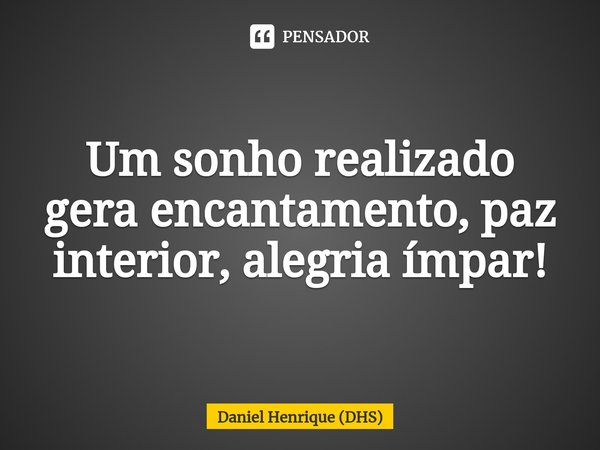 Um sonho realizado gera encantamento, paz interior, alegria ímpar!... Frase de Daniel Henrique (DHS).