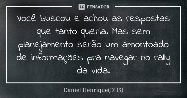 Você buscou e achou as respostas que tanto queria. Mas sem planejamento serão um amontoado de informações pra navegar no rally da vida.... Frase de Daniel Henrique(DHS).