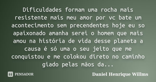 Dificuldades formam uma rocha mais resistente mais meu amor por vc bate um acontecimento sem precendentes hoje eu so apaixonado amanha serei o homem que mais am... Frase de Daniel Henrique Willms.