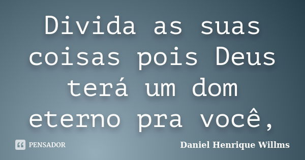 Divida as suas coisas pois Deus terá um dom eterno pra você,... Frase de Daniel Henrique Willms.